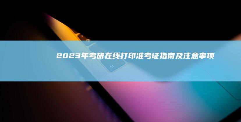 2023年考研在线打印准考证指南及注意事项